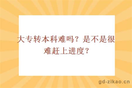 大专转本科难吗？是不是很难赶上进度？