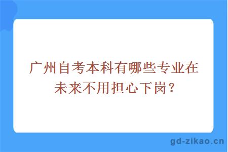 广州自考本科有哪些专业在未来不用担心下岗