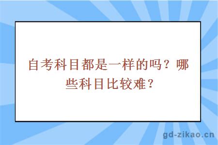 自考科目都是一样的吗？哪些科目比较难？