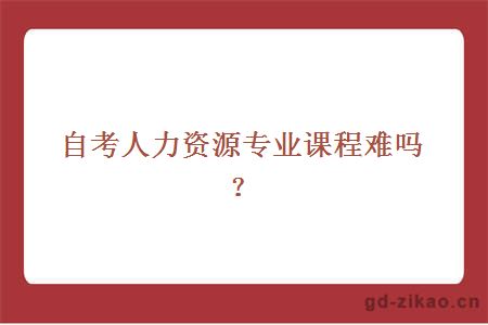 自考人力资源专业课程难吗？