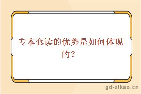 专本套读的优势是如何体现的？