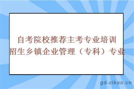 自考院校推荐主考专业培训招生乡镇企业管理（专科）专业