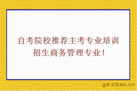 自考院校推荐主考专业培训招生商务管理专业！