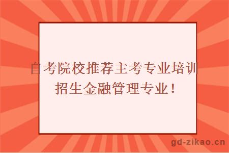 自考院校推荐主考专业培训招生金融管理专业！