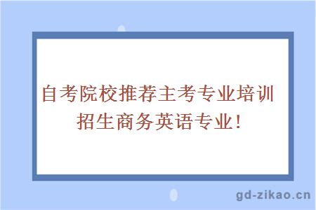 自考院校推荐主考专业培训招生商务英语专业!