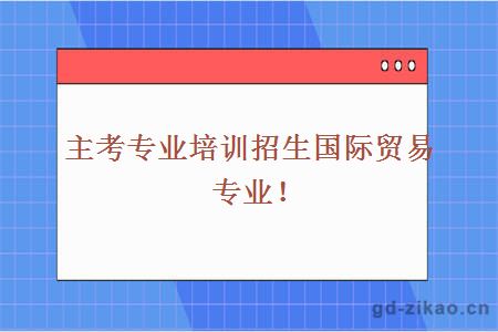 主考专业培训招生国际贸易专业！