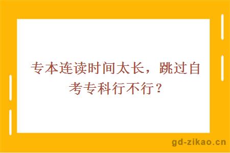 专本连读时间太长，跳过自考专科行不行