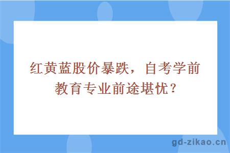 红黄蓝股价暴跌，自考学前教育专业前途堪忧？