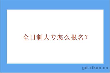 全日制大专怎么报名？