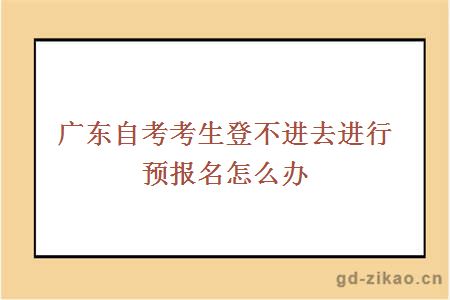 广东自考考生登不进去进行预报名怎么办