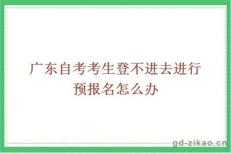 广东自考系统考生登不进去进行预报名怎么办