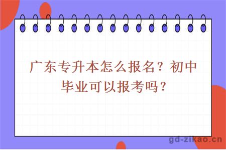 广东专升本怎么报名？初中毕业可以报考吗？