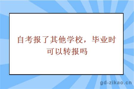 自考报了其他学校，毕业时可以转报吗