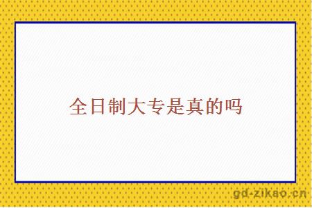 全日制大专是真的吗