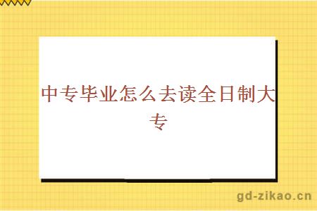 中专毕业怎么去读全日制大专