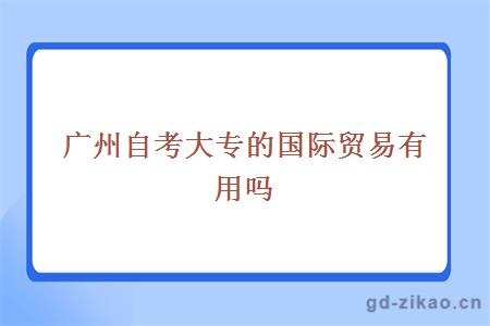 广州自考大专的国际贸易有用吗