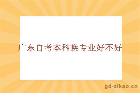 广东自考本科换专业好不好