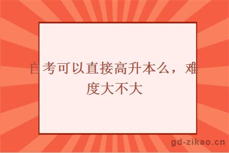 自考可以直接高升本么，难度大不大