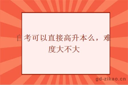 自考可以直接高升本么，难度大不大