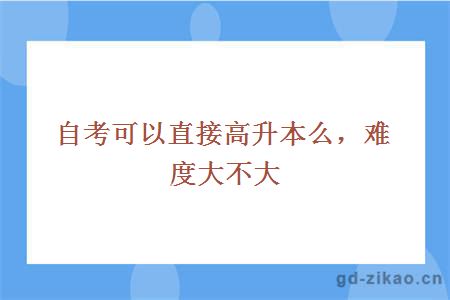 自考可以直接高升本么，难度大不大