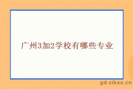 广州3加2学校有哪些专业