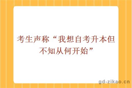 考生声称“我想自考升本但不知从何开始”