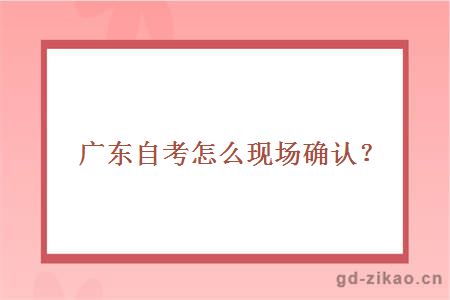 广东自考怎么现场确认？