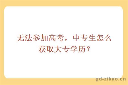 无法参加高考，中专生怎么获取大专学历？