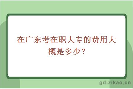 在广东考在职大专的费用大概是多少