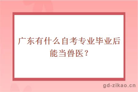 广东有什么自考专业毕业后能当兽医？