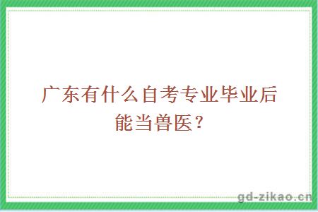 广东有什么自考专业毕业后能当兽医