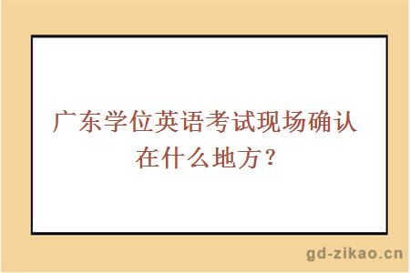 广东学位英语考试现场确认在什么地方？