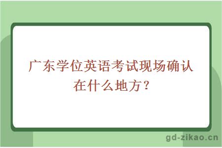  广东学位英语考试现场确认在什么地方