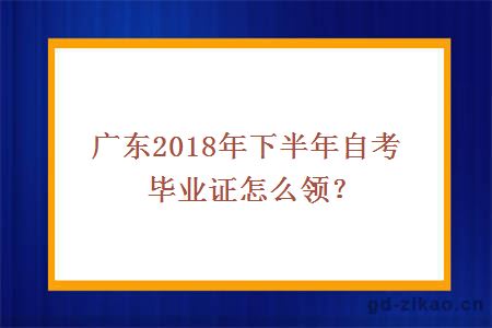 广东2018年下半年自考毕业证怎么领？
