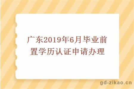 广东2019年6月毕业前置学历认证申请办理