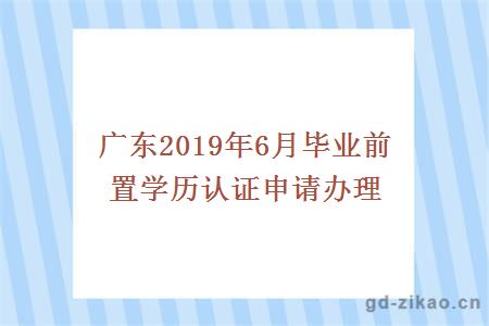 广东2019年6月毕业前置学历认证申请办理