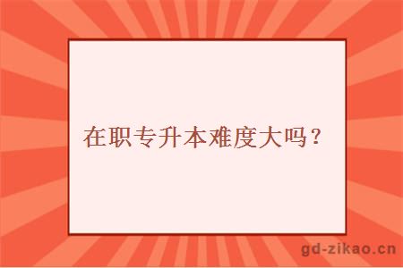 在职专升本难度大吗？