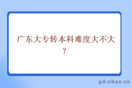 广东大专转本科难度大不大？