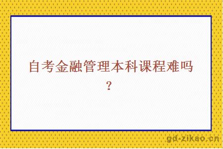 自考金融管理本科课程难吗？