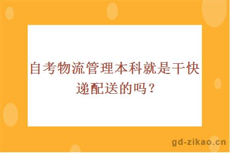 自考物流管理本科就是干快递配送的吗？