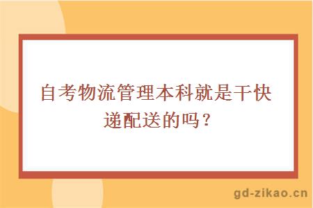 自考物流管理本科就是干快递配送的吗