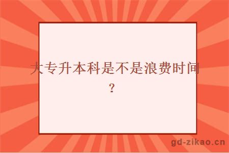 大专升本科是不是浪费时间