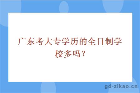 广东考大专学历的全日制学校多吗？