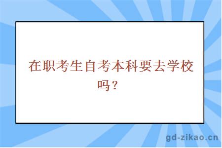 在职考生自考本科要去学校吗