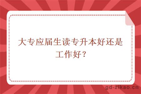 大专应届生读专升本好还是工作好