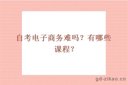 自考电子商务难吗？有哪些课程？