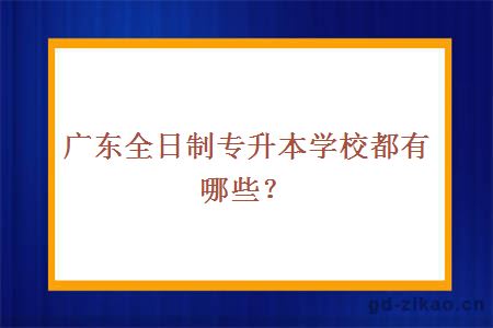 广东全日制专升本学校都有哪些