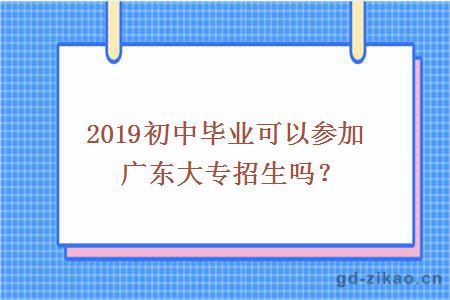 2019初中毕业可以参加广东大专招生吗