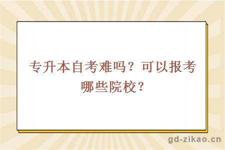 专升本自考难吗？可以报考哪些院校？