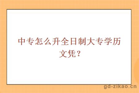 中专怎么升全日制大专学历文凭？